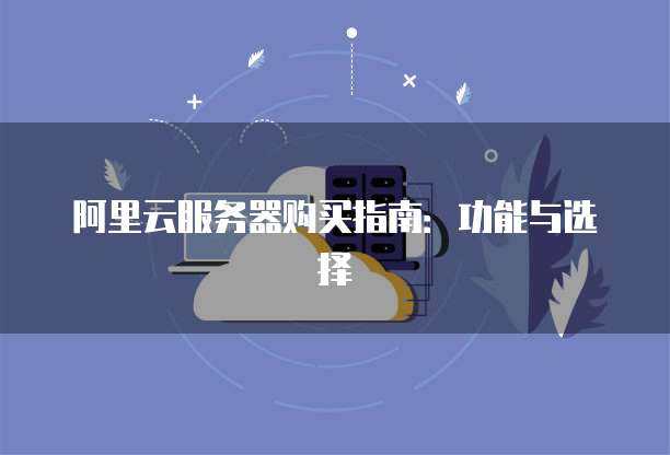 阿里云服务器购买指南:功能与选择