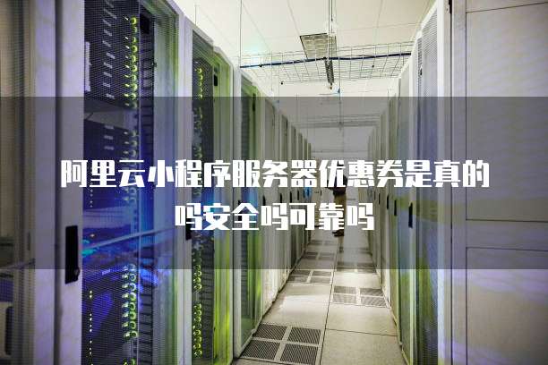 阿里云小程序服务器优惠券是真的吗安全吗可靠吗