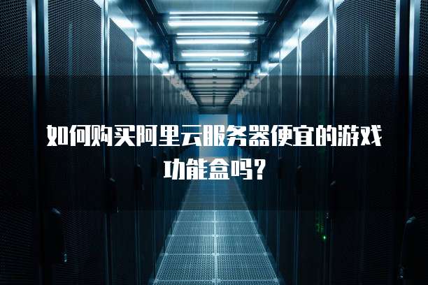 如何购买阿里云服务器便宜的游戏功能盒吗?