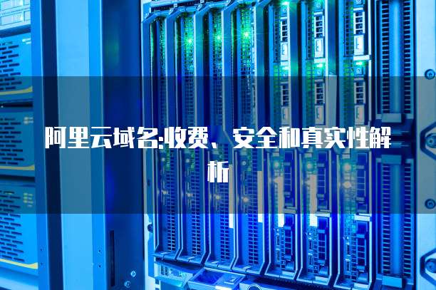 阿里云域名:收费、安全和真实性解析