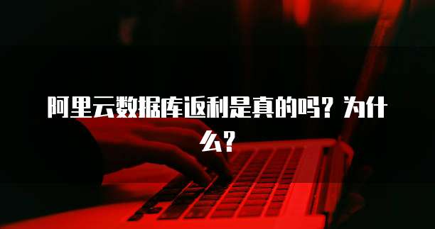 阿里云数据库返利是真的吗?为什么?