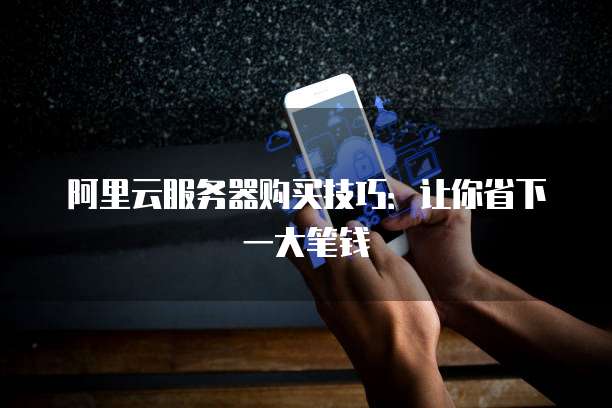 阿里云服务器购买技巧:让你省下一大笔钱