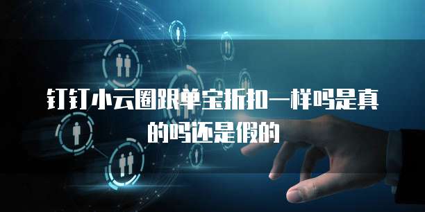 钉钉小云圈跟单宝折扣一样吗是真的吗还是假的