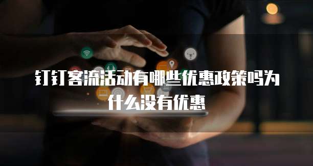 钉钉客流活动有哪些优惠政策吗为什么没有优惠