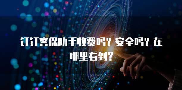 钉钉客保助手收费吗？安全吗？在哪里看到？