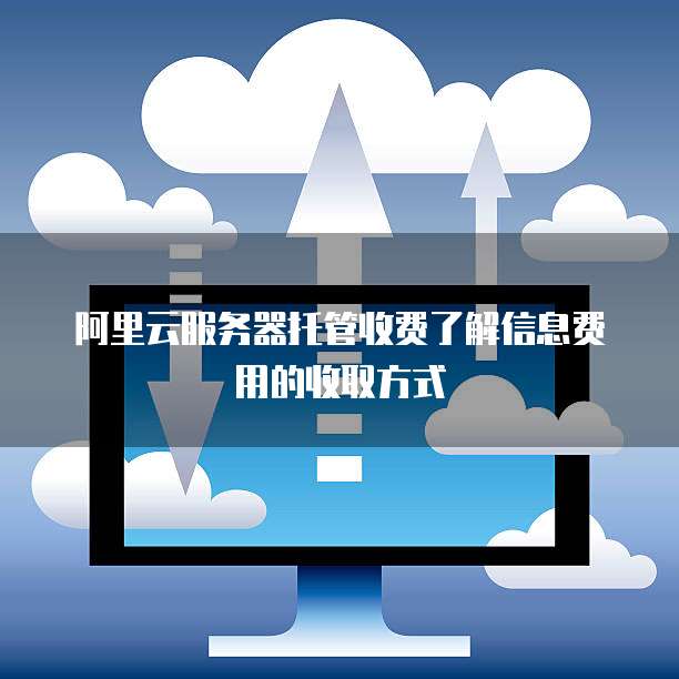 阿里云服务器托管收费了解信息费用的收取方式