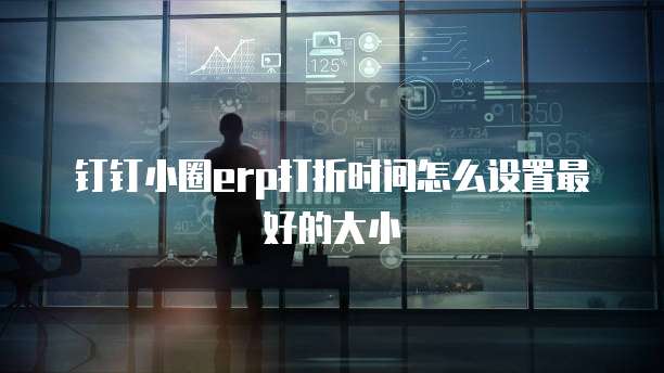 钉钉小圈ERP打折时间怎么设置最好的大小