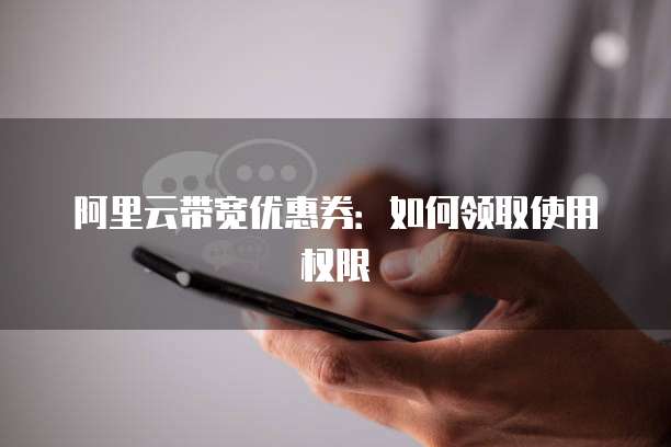 阿里云带宽优惠券:如何领取使用权限