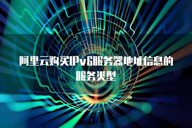 阿里云购买IPv6服务器地址信息的服务类型