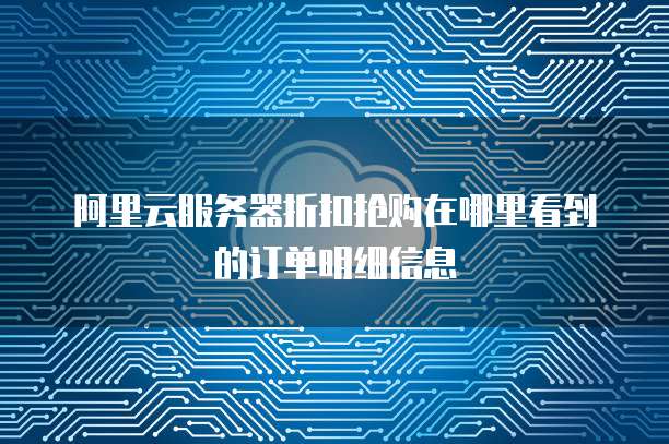 阿里云服务器折扣抢购在哪里看到的订单明细信息