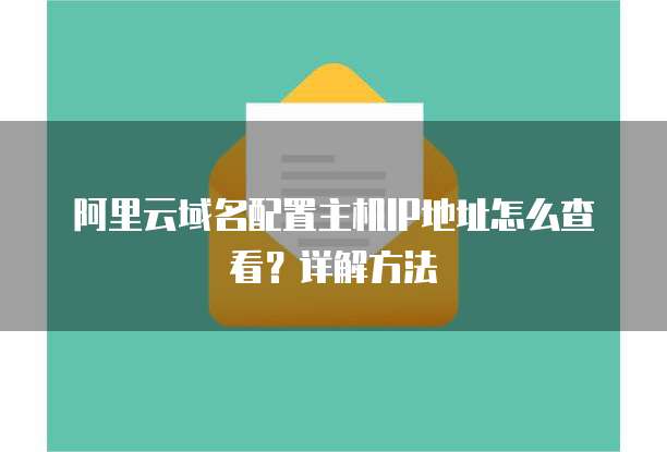 阿里云域名配置主机IP地址怎么查看?详解方法