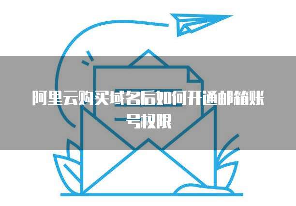 阿里云购买域名后如何开通邮箱账号权限
