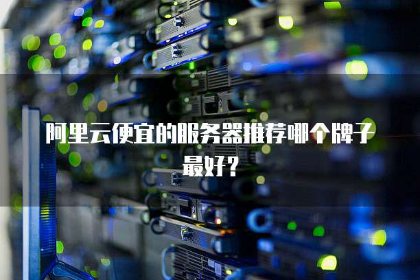阿里云便宜的服务器推荐哪个牌子最好?