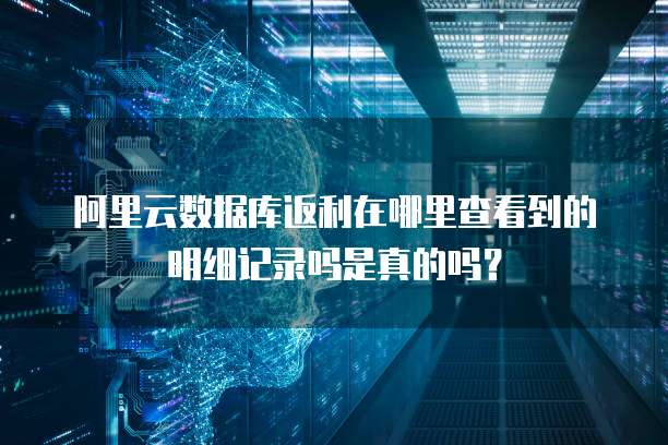 阿里云数据库返利在哪里查看到的明细记录吗是真的吗?