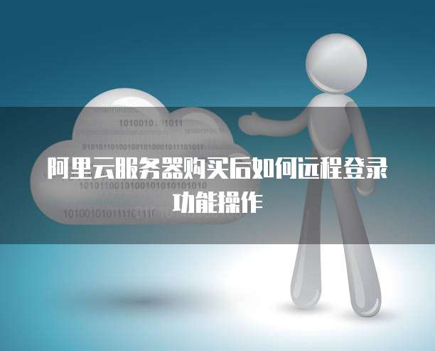 阿里云服务器购买后如何远程登录功能操作