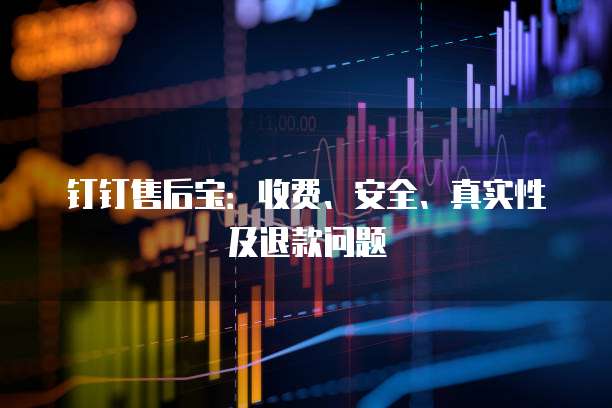钉钉售后宝：收费、安全、真实性及退款问题