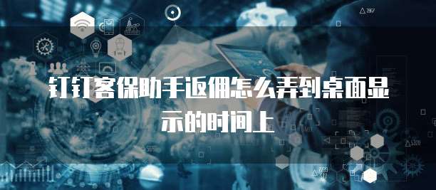 钉钉客保助手返佣怎么弄到桌面显示的时间上