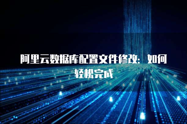 阿里云数据库配置文件修改:如何轻松完成