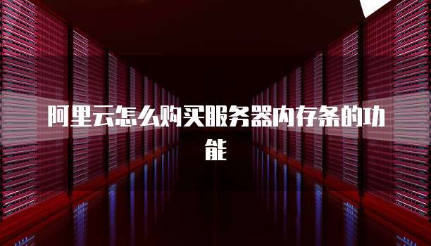 阿里云怎么购买服务器内存条的功能