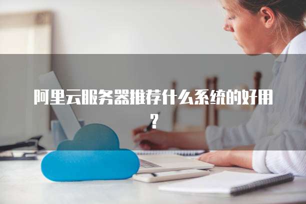 阿里云服务器推荐什么系统的好用?