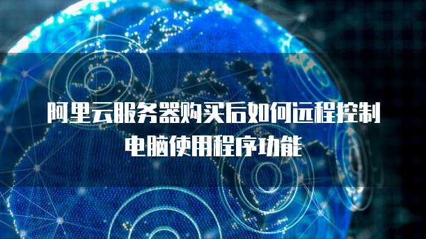阿里云服务器购买后如何远程控制电脑使用程序功能
