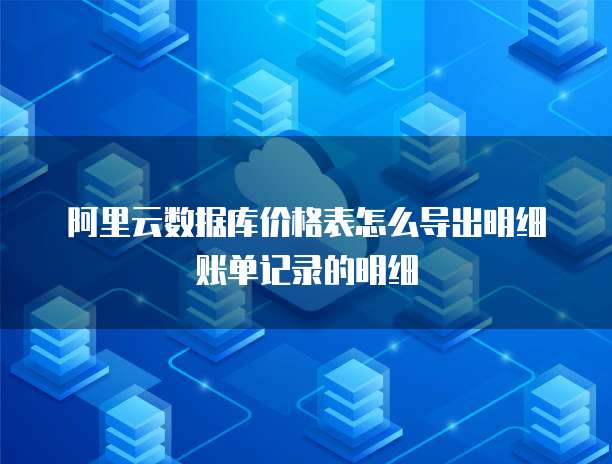 阿里云数据库价格表怎么导出明细账单记录的明细