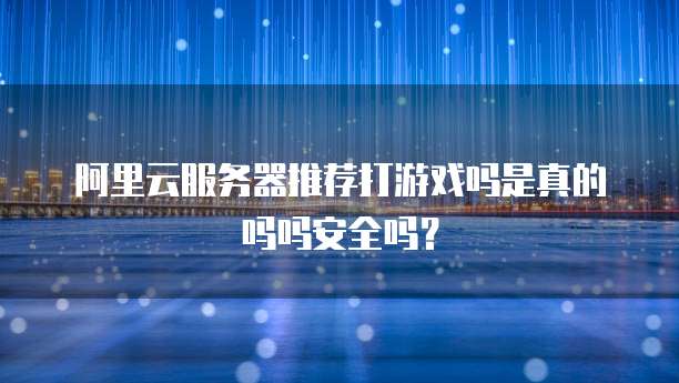阿里云服务器推荐打游戏吗是真的吗吗安全吗？
