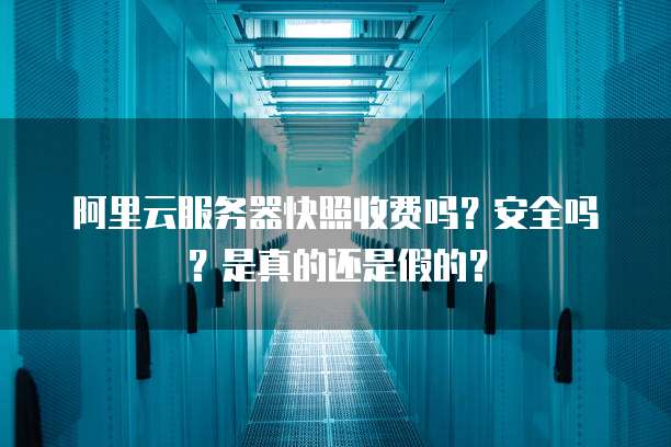 阿里云服务器快照收费吗?安全吗?是真的还是假的?