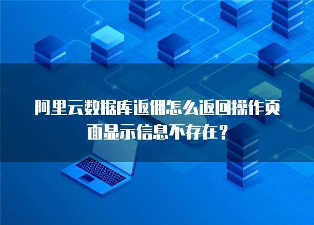 阿里云数据库返佣怎么返回操作页面显示信息不存在？