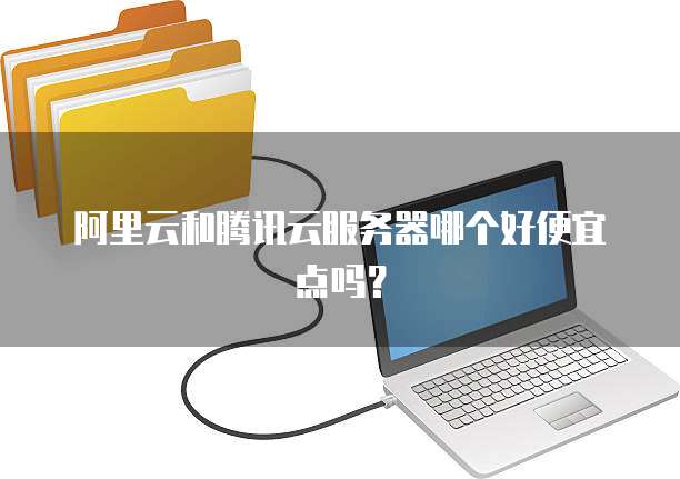 阿里云和腾讯云服务器哪个好便宜点吗?
