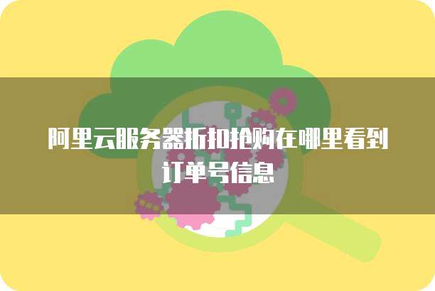 阿里云服务器折扣抢购在哪里看到订单号信息