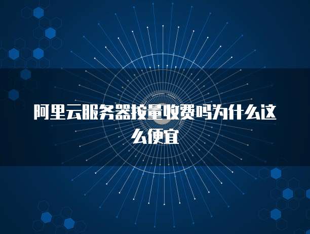 阿里云服务器按量收费吗为什么这么便宜