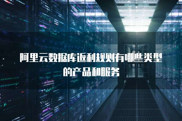 阿里云数据库返利规则有哪些类型的产品和服务