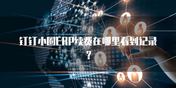 钉钉小圈ERP续费在哪里看到记录？