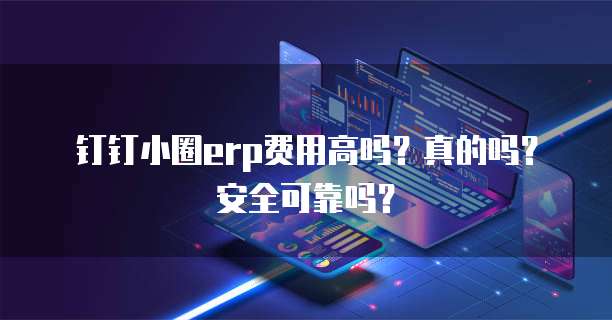 钉钉小圈erp费用高吗?真的吗?安全可靠吗?