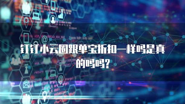 钉钉小云圈跟单宝折扣一样吗是真的吗吗?