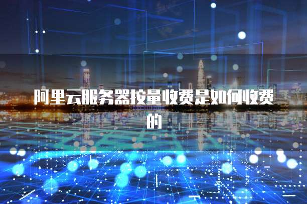 阿里云服务器按量收费是如何收费的