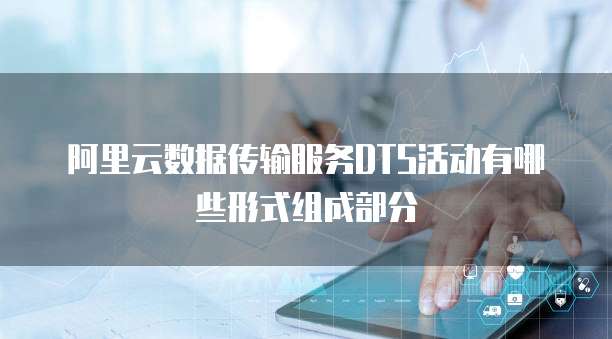 阿里云数据传输服务DTS活动有哪些形式组成部分