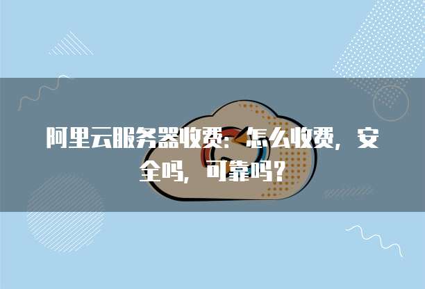 阿里云服务器收费:怎么收费,安全吗,可靠吗?