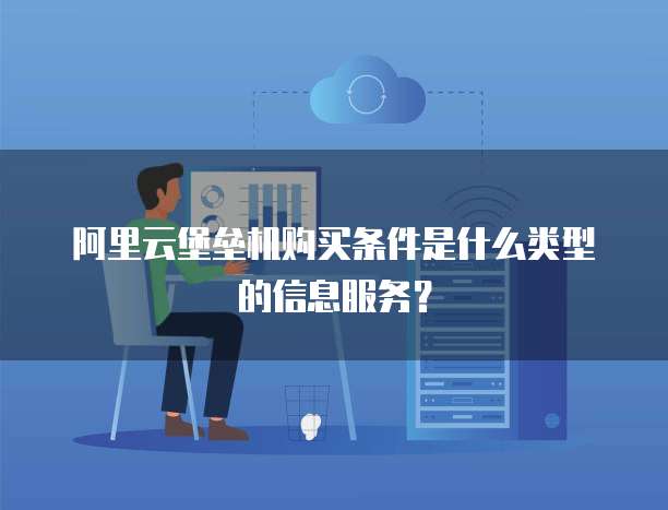 阿里云堡垒机购买条件是什么类型的信息服务?