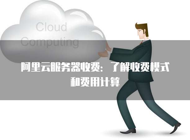 阿里云服务器收费:了解收费模式和费用计算