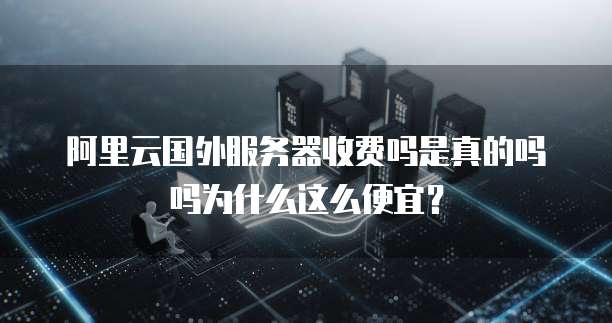 阿里云国外服务器收费吗是真的吗吗为什么这么便宜?