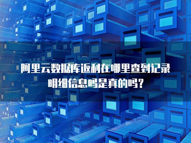 阿里云数据库返利在哪里查到记录明细信息吗是真的吗?