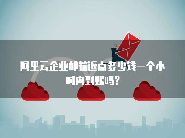 阿里云企业邮箱返点多少钱一个小时内到账吗?