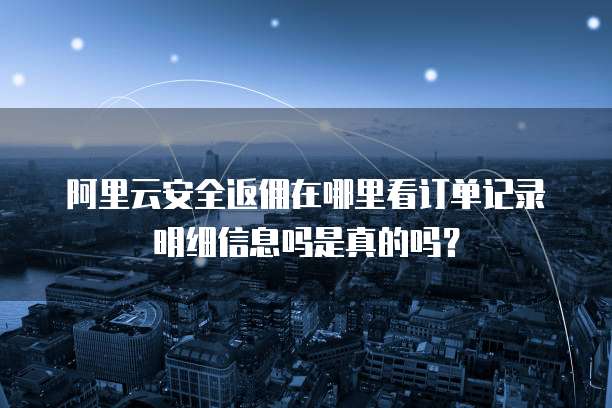 阿里云安全返佣在哪里看订单记录明细信息吗是真的吗?