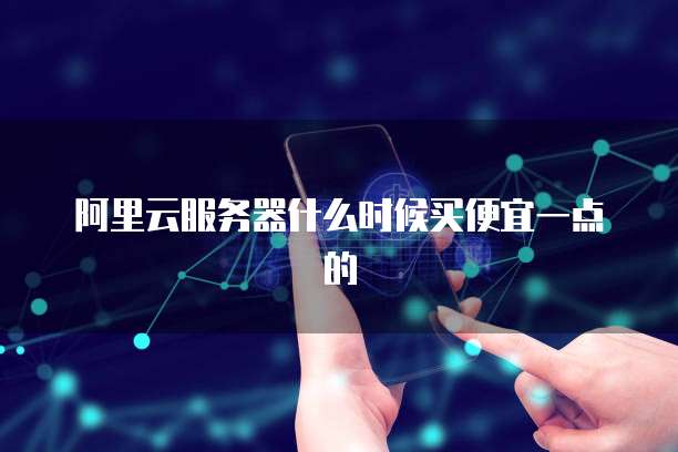 阿里云服务器什么时候买便宜一点的