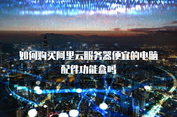 如何购买阿里云服务器便宜的电脑配件功能盒吗