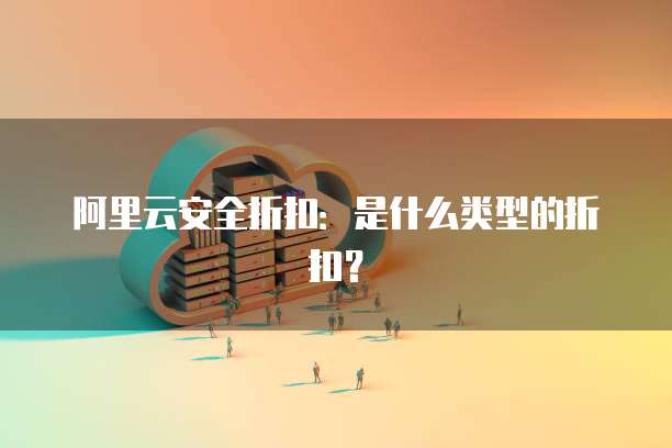 阿里云安全折扣:是什么类型的折扣?