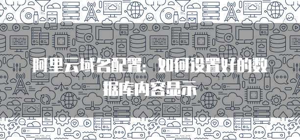 阿里云域名配置:如何设置好的数据库内容显示