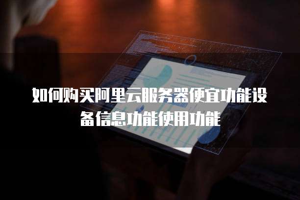 如何购买阿里云服务器便宜功能设备信息功能使用功能
